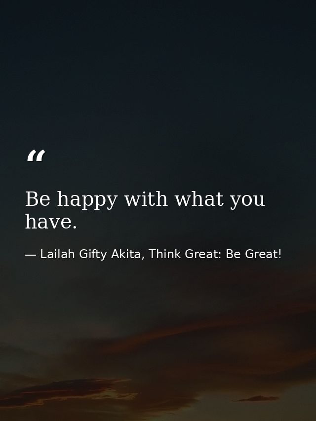 Be happy with what you have. — Lailah Gifty Akita, Think Great: Be Great!