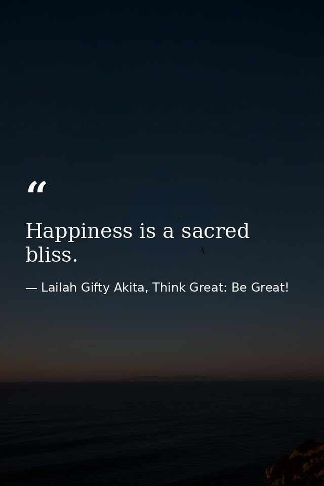 Happiness is a sacred bliss. — Lailah Gifty Akita, Think Great: Be Great!