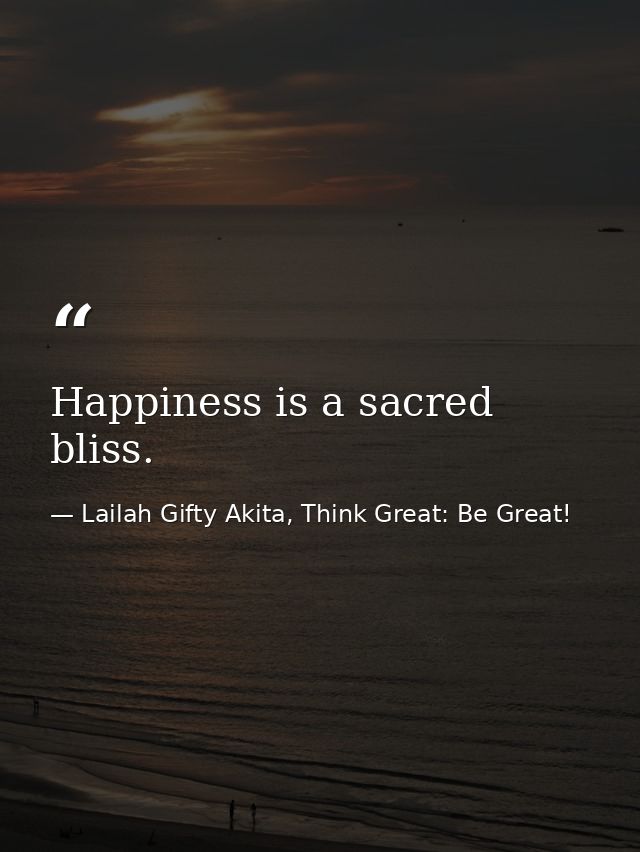 Happiness is a sacred bliss. — Lailah Gifty Akita, Think Great: Be Great!