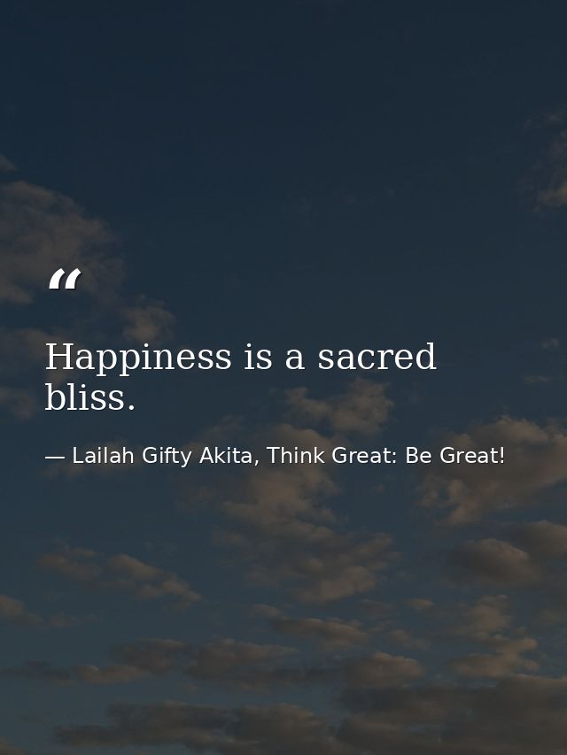 Happiness is a sacred bliss. — Lailah Gifty Akita, Think Great: Be Great!