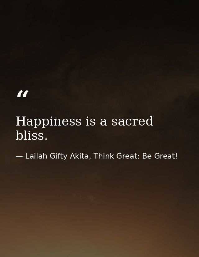 Happiness is a sacred bliss. — Lailah Gifty Akita, Think Great: Be Great!