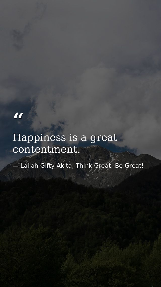 Happiness is a great contentment. — Lailah Gifty Akita, Think Great: Be Great!