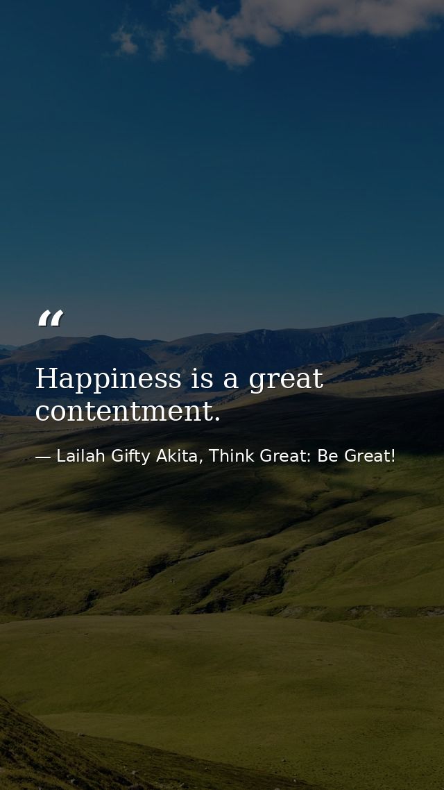 Happiness is a great contentment. — Lailah Gifty Akita, Think Great: Be Great!