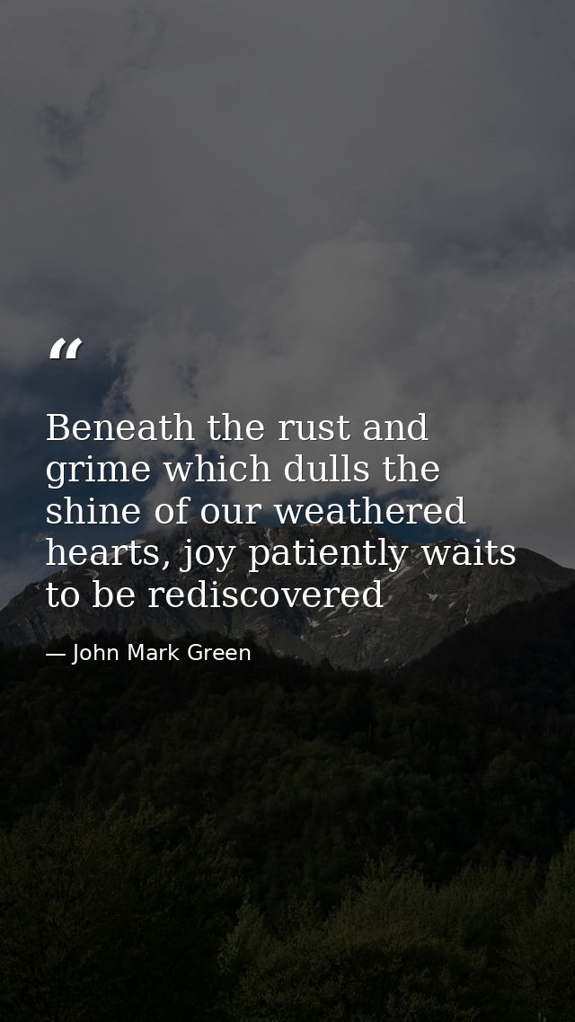 Beneath the rust and grime which dulls the shine of our weathered hearts, joy patiently waits to be rediscovered — John Mark Green
