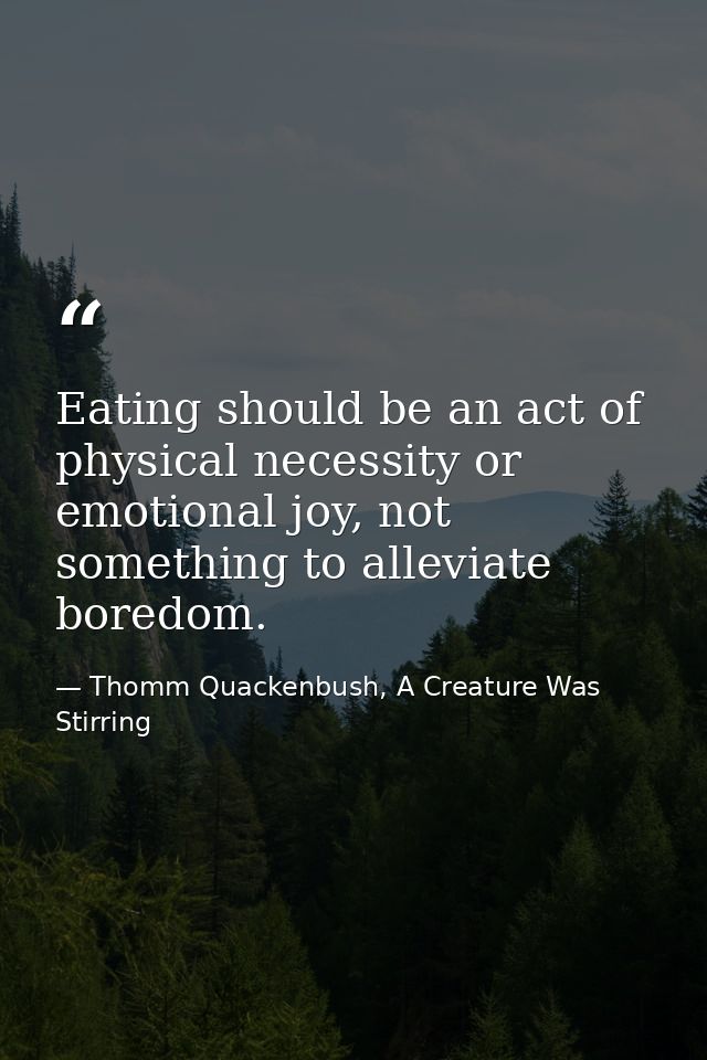 Eating should be an act of physical necessity or emotional joy, not something to alleviate boredom. — Thomm Quackenbush, A Creature Was Stirring