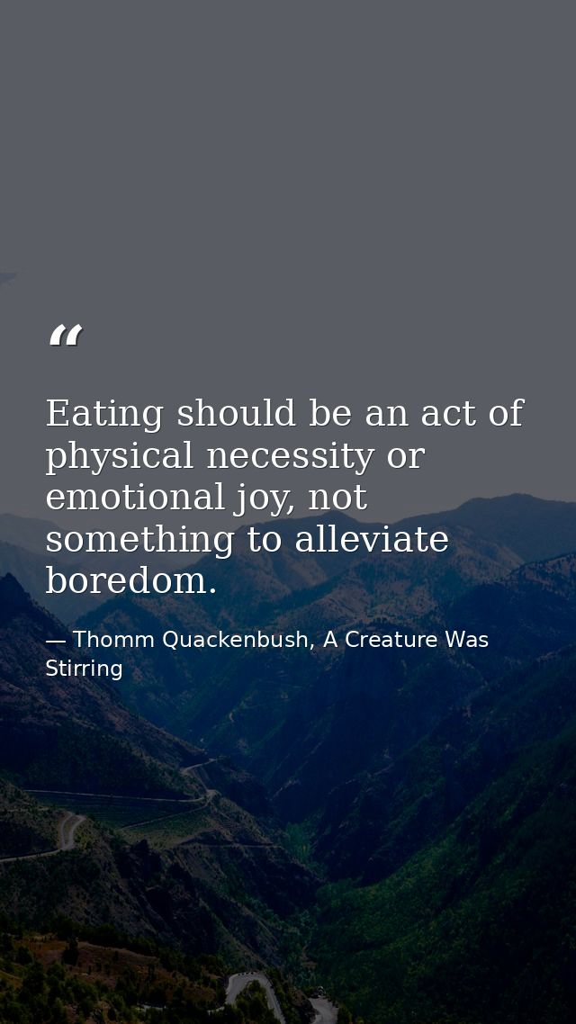 Eating should be an act of physical necessity or emotional joy, not something to alleviate boredom. — Thomm Quackenbush, A Creature Was Stirring