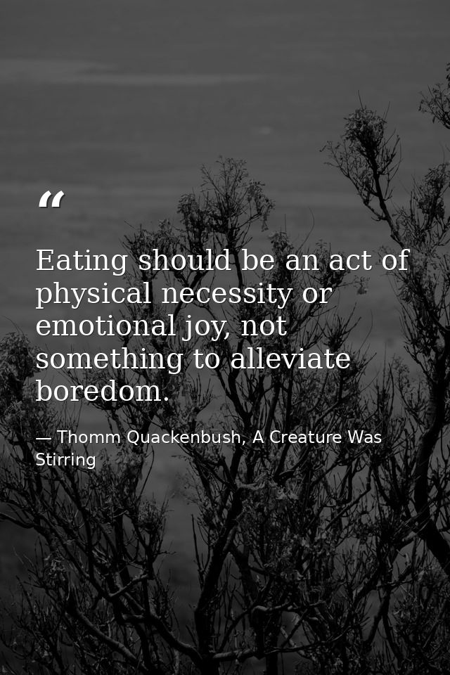 Eating should be an act of physical necessity or emotional joy, not something to alleviate boredom. — Thomm Quackenbush, A Creature Was Stirring
