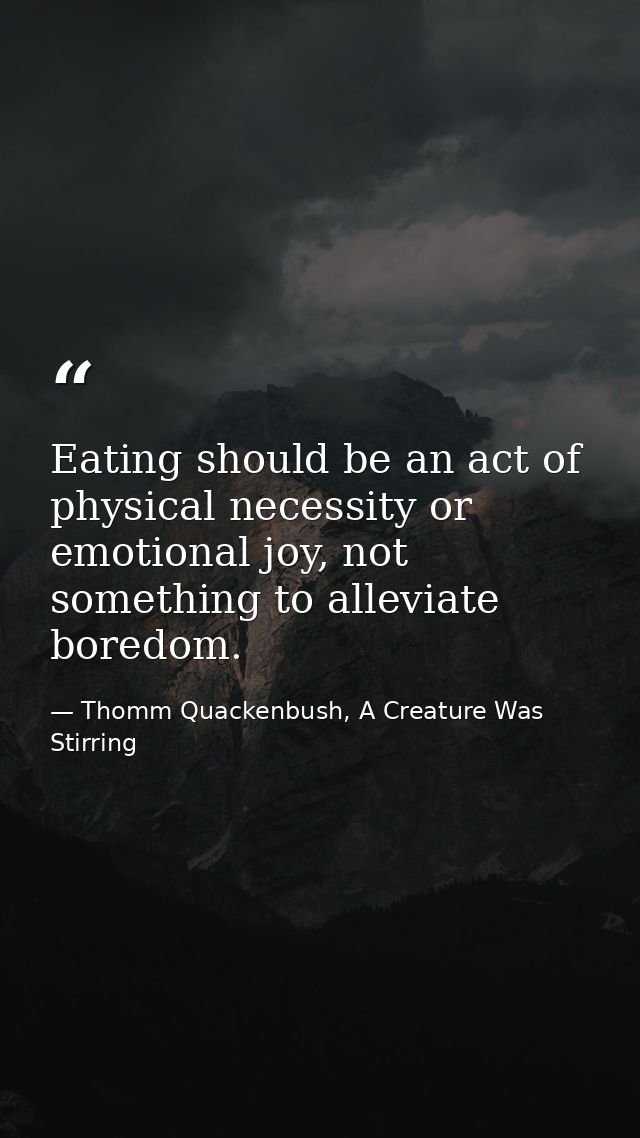 Eating should be an act of physical necessity or emotional joy, not something to alleviate boredom. — Thomm Quackenbush, A Creature Was Stirring