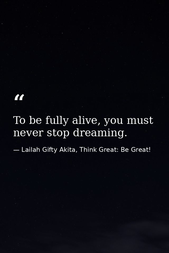 To be fully alive, you must never stop dreaming. — Lailah Gifty Akita, Think Great: Be Great!