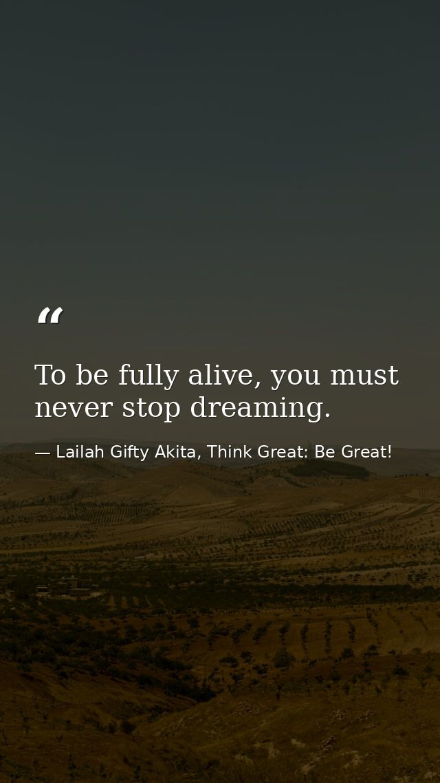To be fully alive, you must never stop dreaming. — Lailah Gifty Akita, Think Great: Be Great!