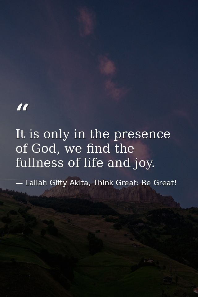 It is only in the presence of God, we find the fullness of life and joy. — Lailah Gifty Akita, Think Great: Be Great!