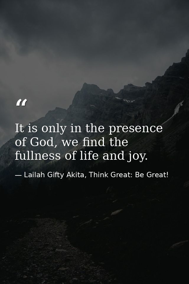 It is only in the presence of God, we find the fullness of life and joy. — Lailah Gifty Akita, Think Great: Be Great!