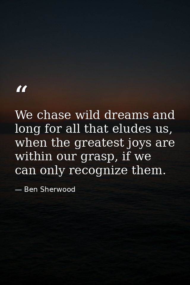 We chase wild dreams and long for all that eludes us, when the greatest joys are within our grasp, if we can only recogn — Ben Sherwood