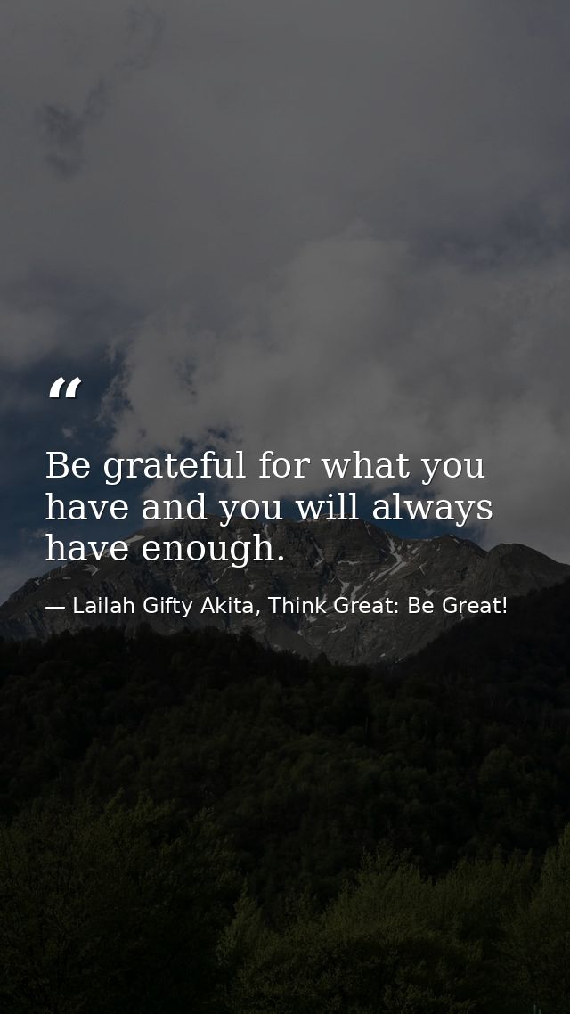 Be grateful for what you have and you will always have enough. — Lailah Gifty Akita, Think Great: Be Great!