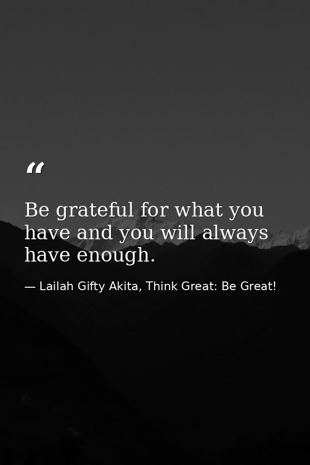 Be grateful for what you have and you will always have enough. — Lailah Gifty Akita, Think Great: Be Great!