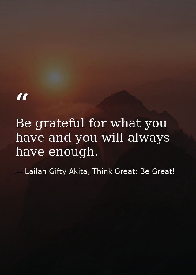 Be grateful for what you have and you will always have enough. — Lailah Gifty Akita, Think Great: Be Great!