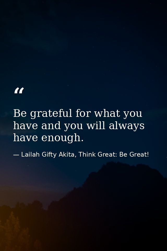 Be grateful for what you have and you will always have enough. — Lailah Gifty Akita, Think Great: Be Great!