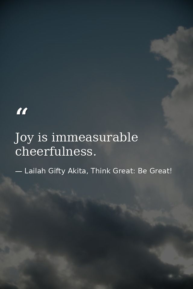 Joy is immeasurable cheerfulness. — Lailah Gifty Akita, Think Great: Be Great!