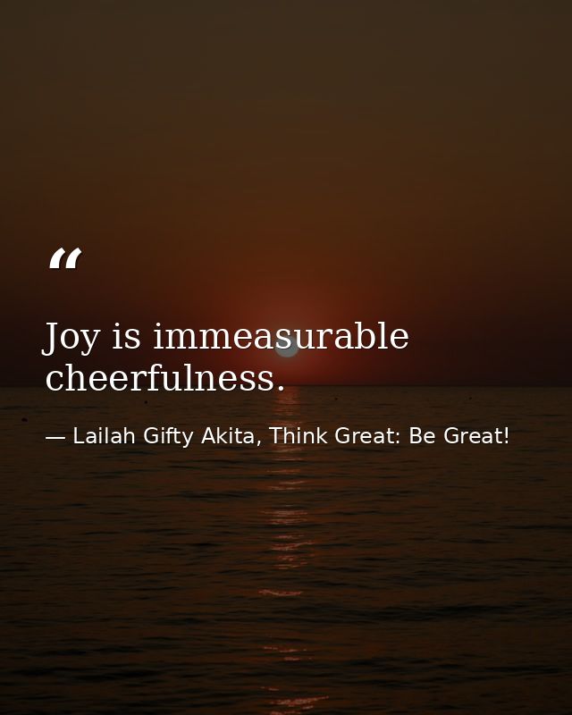 Joy is immeasurable cheerfulness. — Lailah Gifty Akita, Think Great: Be Great!
