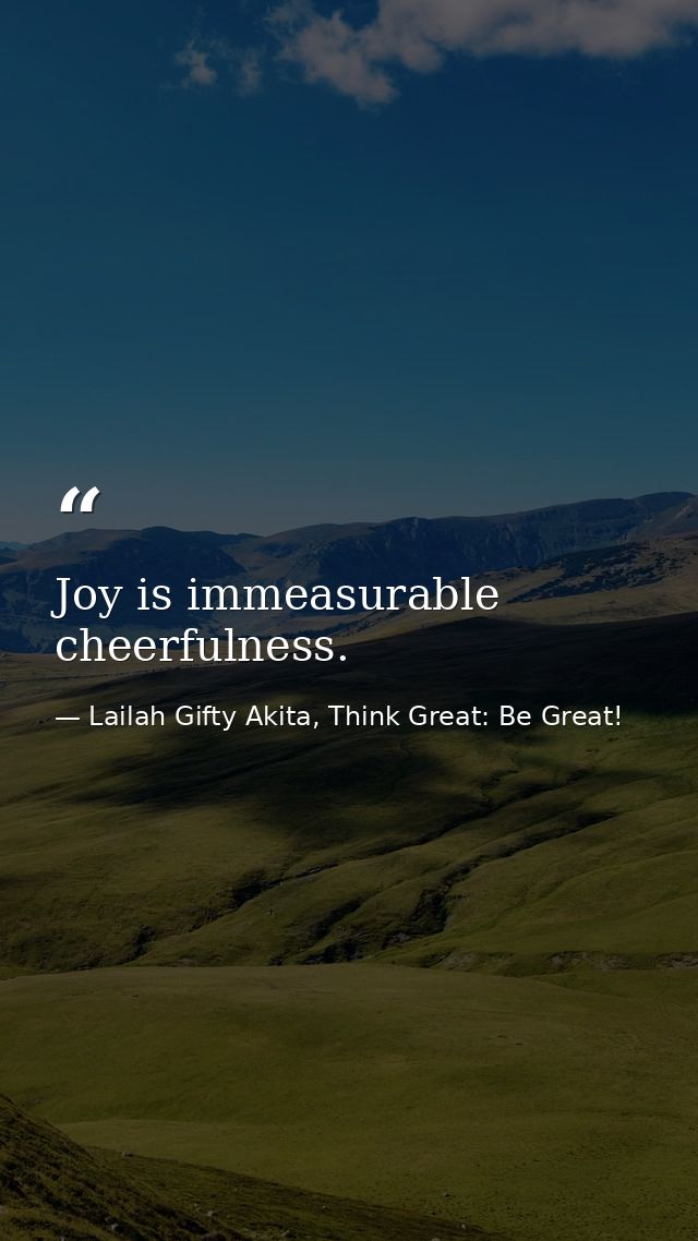 Joy is immeasurable cheerfulness. — Lailah Gifty Akita, Think Great: Be Great!