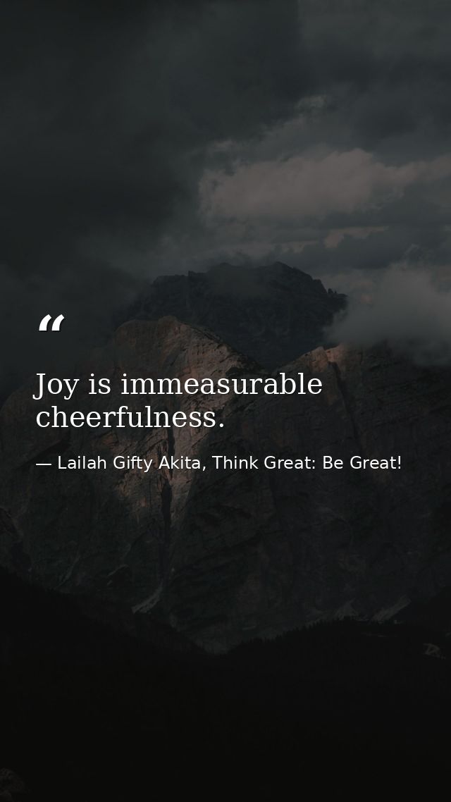 Joy is immeasurable cheerfulness. — Lailah Gifty Akita, Think Great: Be Great!