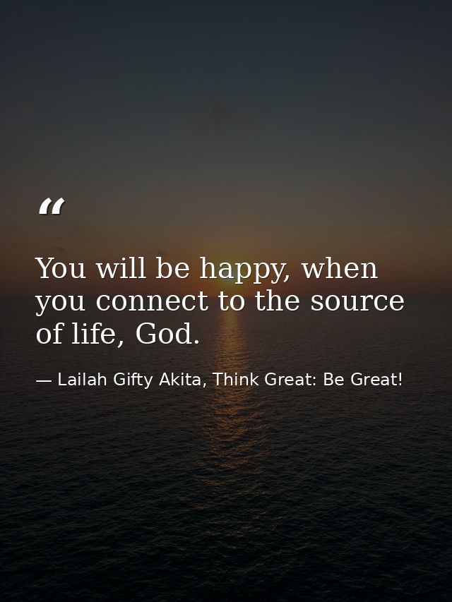 You will be happy, when you connect to the source of life, God. — Lailah Gifty Akita, Think Great: Be Great!
