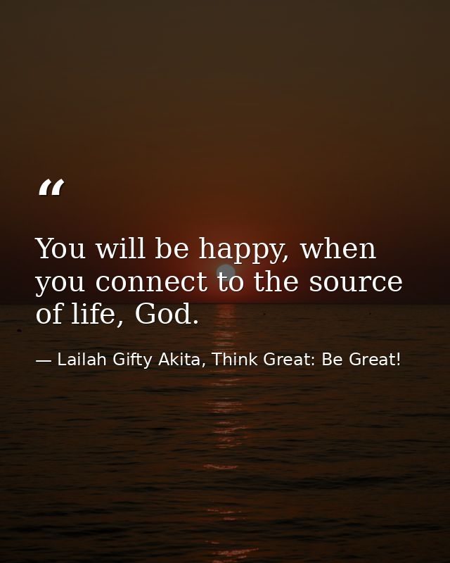 You will be happy, when you connect to the source of life, God. — Lailah Gifty Akita, Think Great: Be Great!