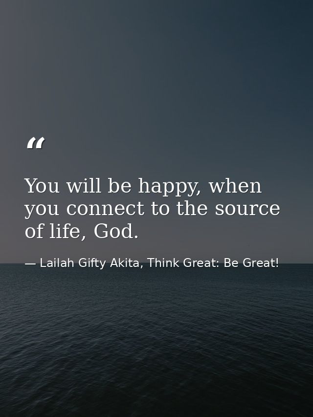 You will be happy, when you connect to the source of life, God. — Lailah Gifty Akita, Think Great: Be Great!