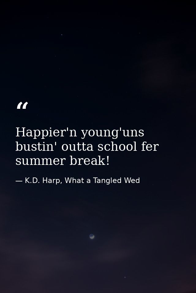 Happier'n young'uns bustin' outta school fer summer break! — K.D. Harp, What a Tangled Wed