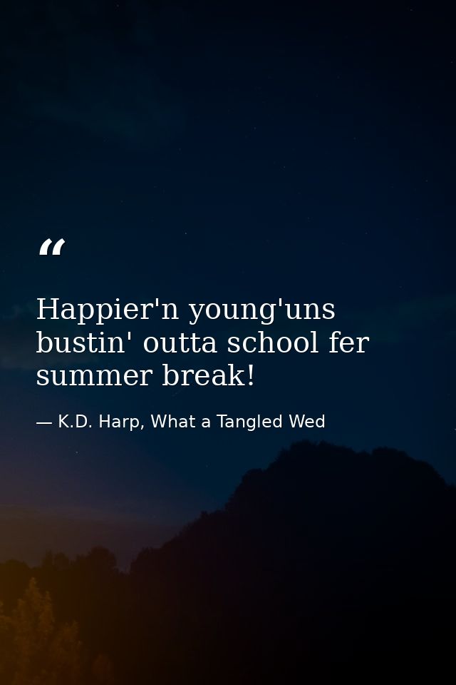 Happier'n young'uns bustin' outta school fer summer break! — K.D. Harp, What a Tangled Wed