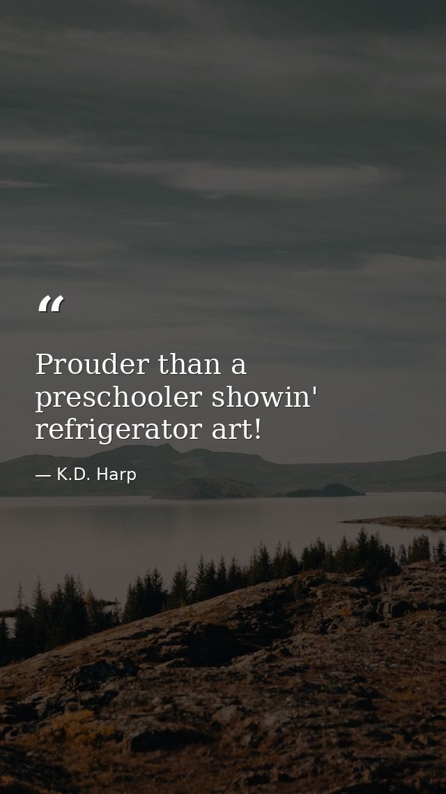 Prouder than a preschooler showin' refrigerator art! — K.D. Harp