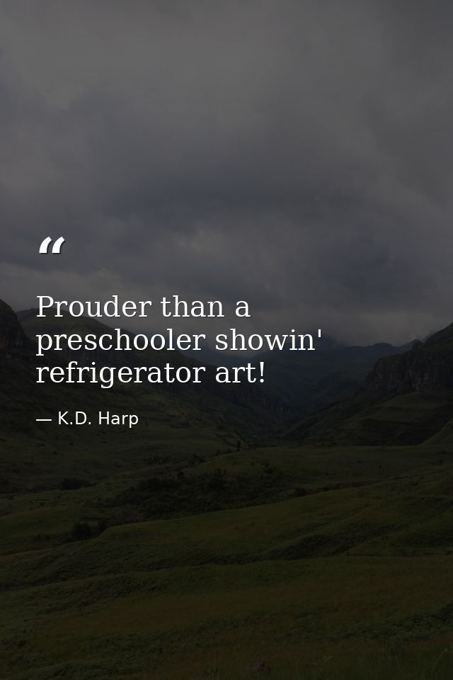 Prouder than a preschooler showin' refrigerator art! — K.D. Harp