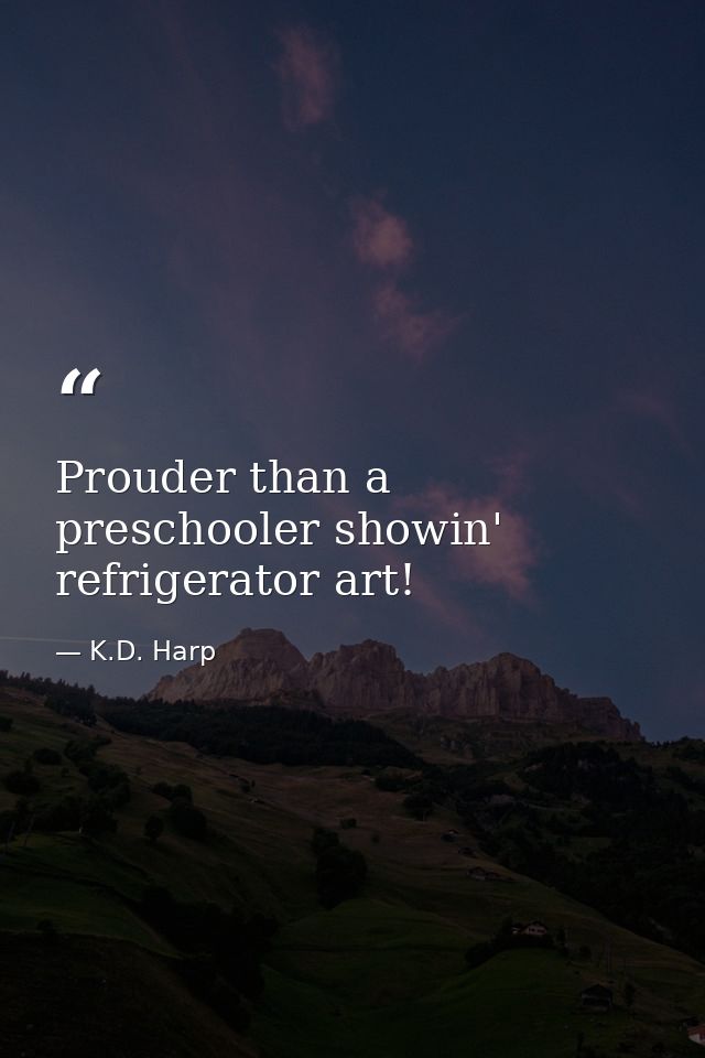 Prouder than a preschooler showin' refrigerator art! — K.D. Harp
