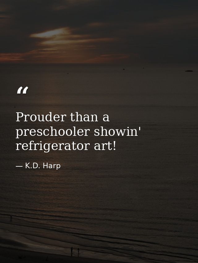 Prouder than a preschooler showin' refrigerator art! — K.D. Harp