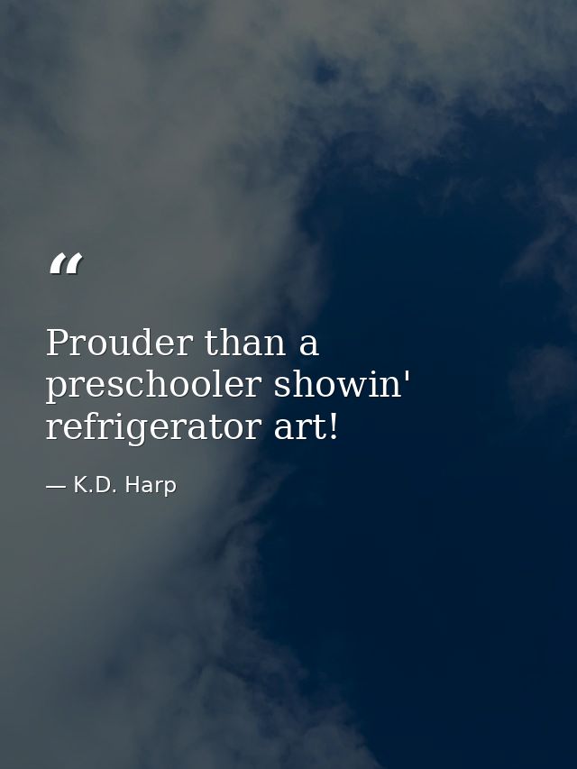 Prouder than a preschooler showin' refrigerator art! — K.D. Harp