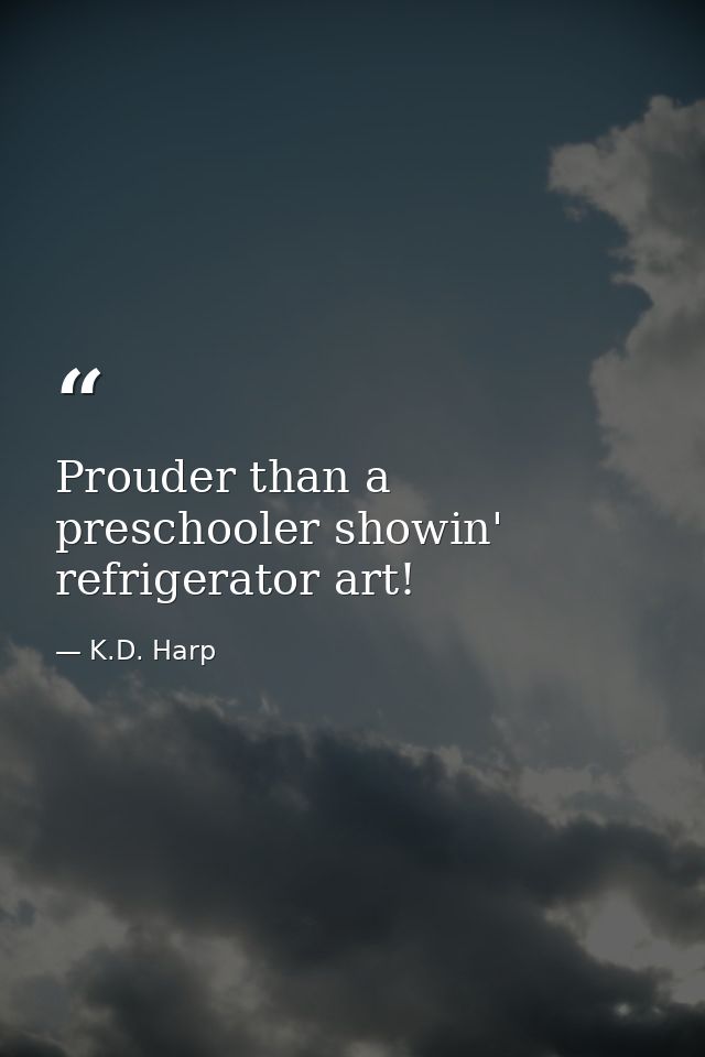 Prouder than a preschooler showin' refrigerator art! — K.D. Harp