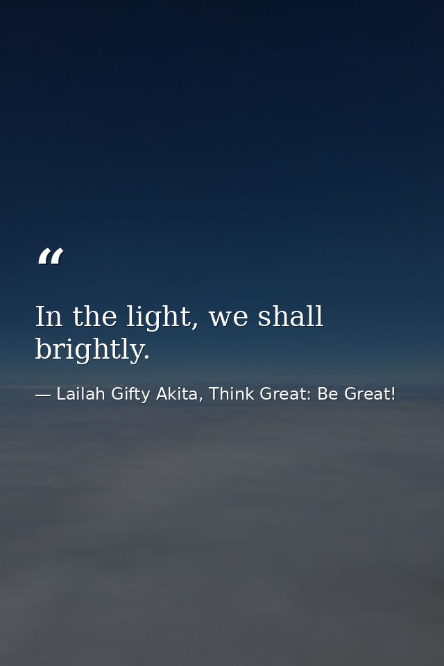 In the light, we shall brightly. — Lailah Gifty Akita, Think Great: Be Great!