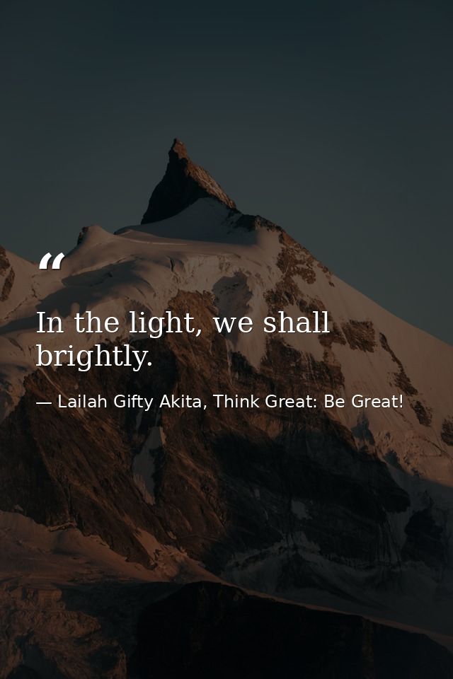 In the light, we shall brightly. — Lailah Gifty Akita, Think Great: Be Great!