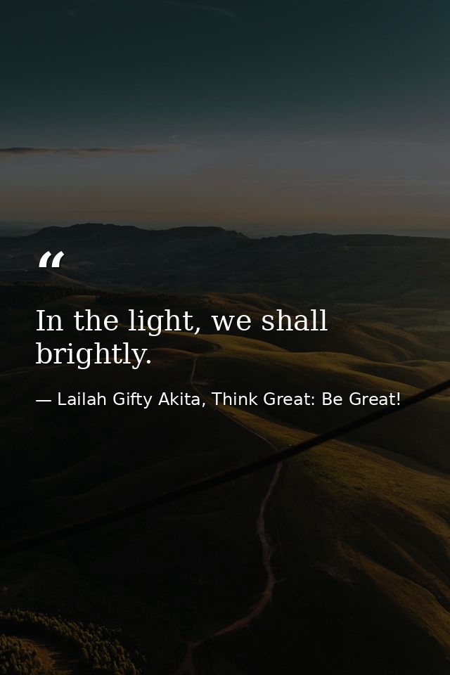 In the light, we shall brightly. — Lailah Gifty Akita, Think Great: Be Great!