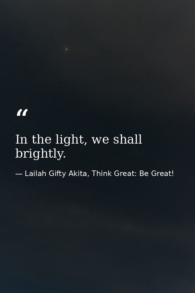In the light, we shall brightly. — Lailah Gifty Akita, Think Great: Be Great!