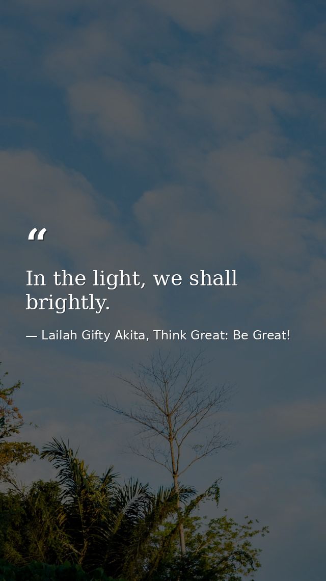 In the light, we shall brightly. — Lailah Gifty Akita, Think Great: Be Great!
