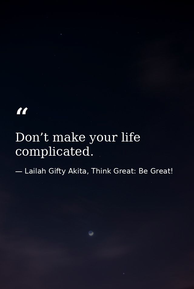 Don’t make your life complicated. — Lailah Gifty Akita, Think Great: Be Great!