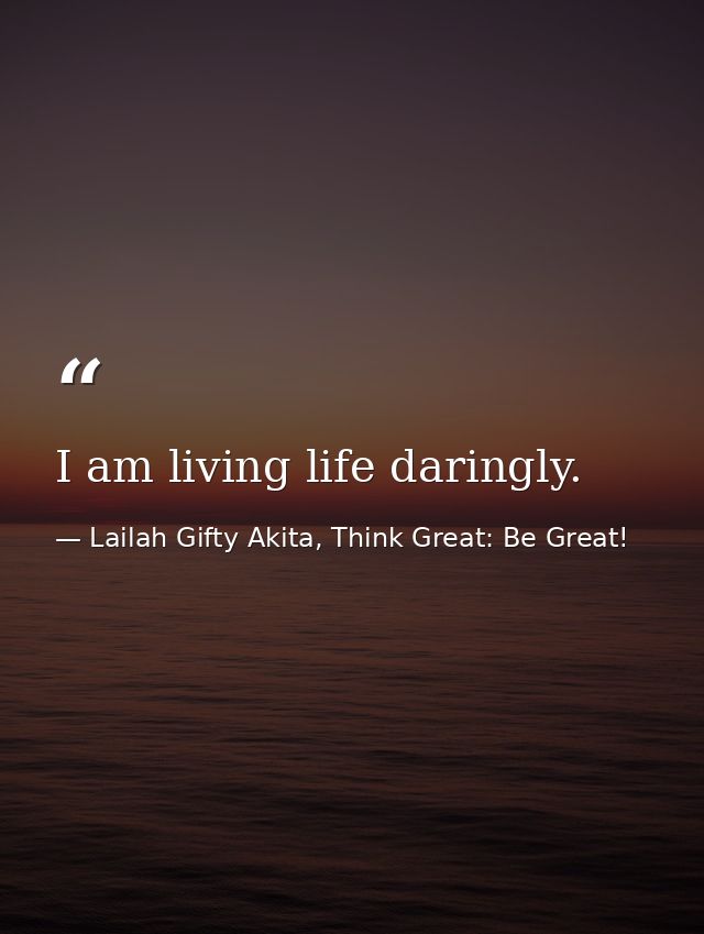 I am living life daringly. — Lailah Gifty Akita, Think Great: Be Great!