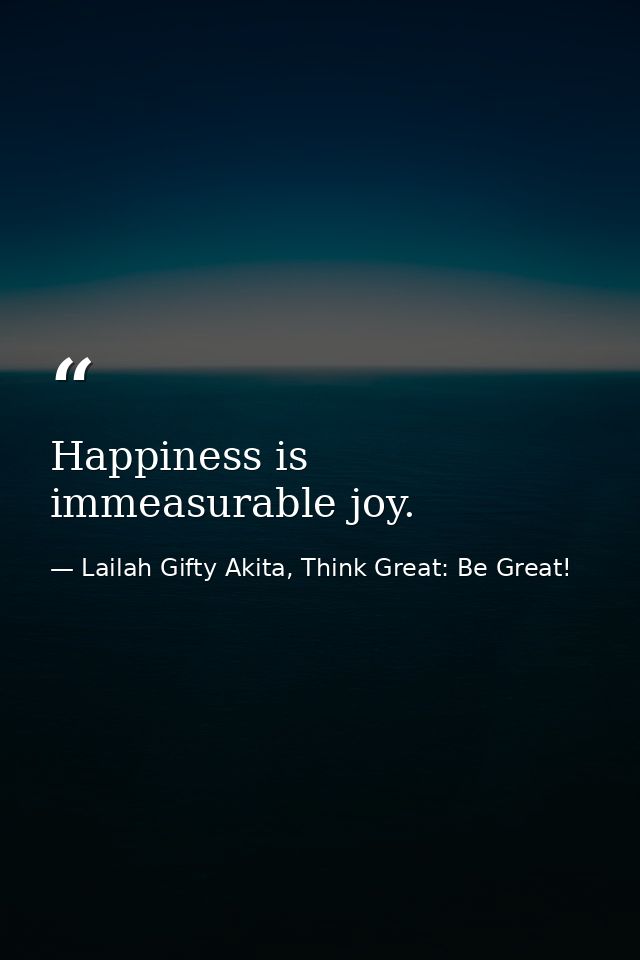 Happiness is immeasurable joy. — Lailah Gifty Akita, Think Great: Be Great!