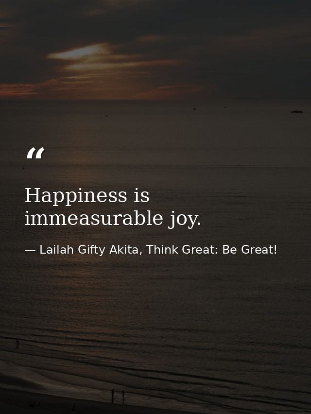 Happiness is immeasurable joy. — Lailah Gifty Akita, Think Great: Be Great!
