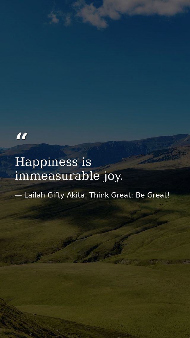 Happiness is immeasurable joy. — Lailah Gifty Akita, Think Great: Be Great!
