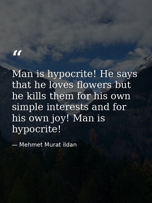 Man is hypocrite! He says that he loves flowers but he kills them for his own simple interests and for his own joy! Man  — Mehmet Murat ildan