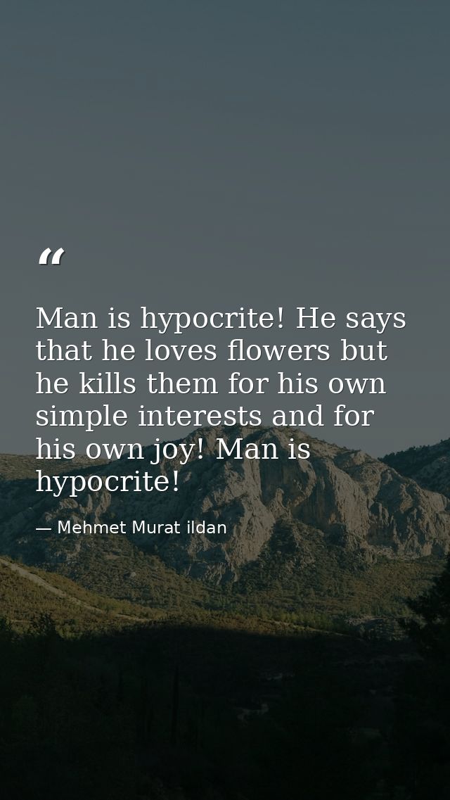 Man is hypocrite! He says that he loves flowers but he kills them for his own simple interests and for his own joy! Man  — Mehmet Murat ildan