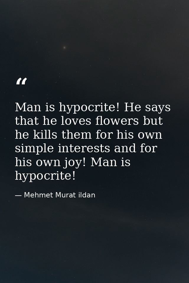 Man is hypocrite! He says that he loves flowers but he kills them for his own simple interests and for his own joy! Man  — Mehmet Murat ildan