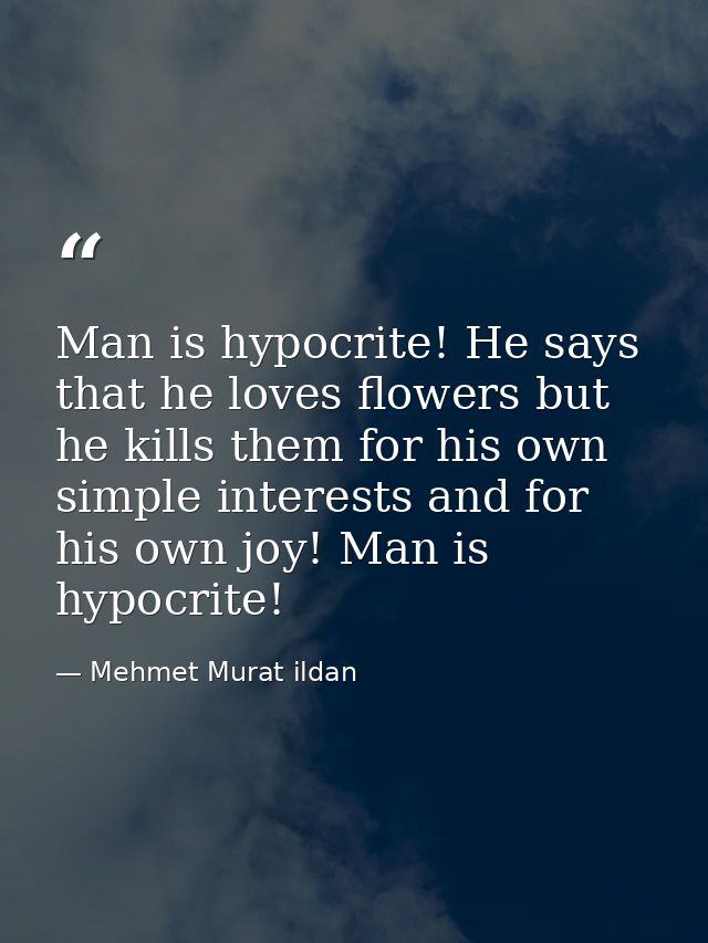 Man is hypocrite! He says that he loves flowers but he kills them for his own simple interests and for his own joy! Man  — Mehmet Murat ildan